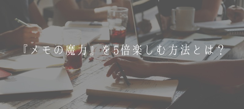 『メモの魔力』を5倍楽しむ方法とは?